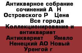 Антикварное собрание сочинений А. Н. Островского Р › Цена ­ 6 000 - Все города Коллекционирование и антиквариат » Антиквариат   . Ямало-Ненецкий АО,Новый Уренгой г.